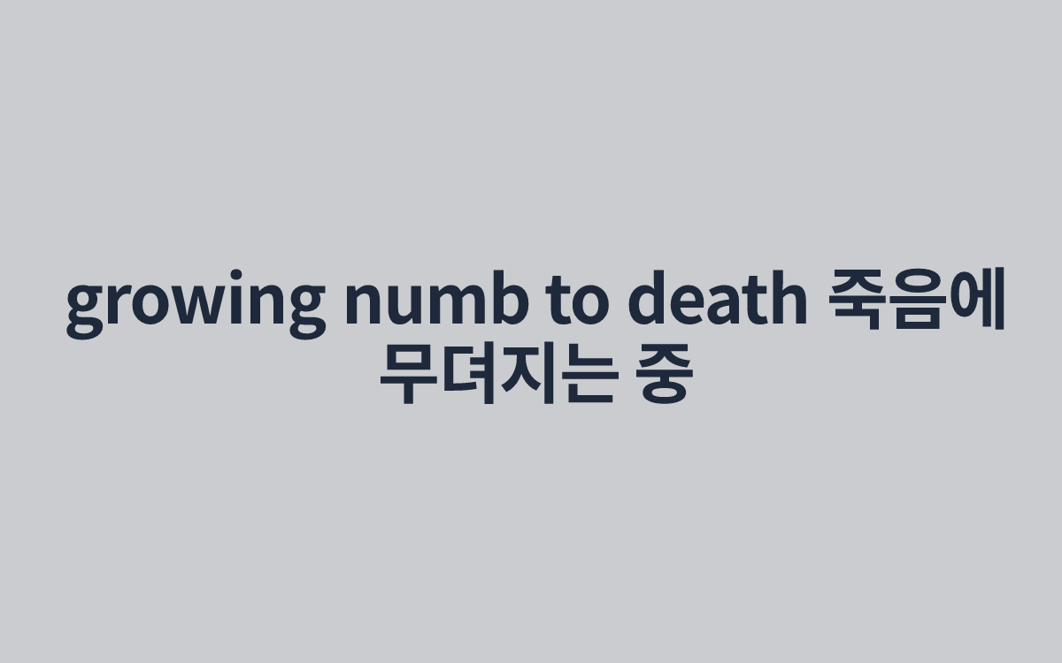 growing numb to death 죽음에 무뎌지는 중