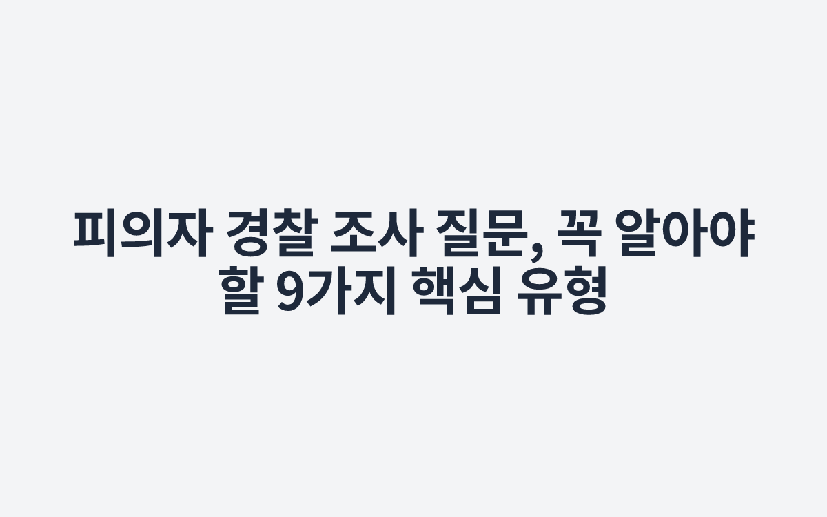 피의자 경찰 조사 질문, 꼭 알아야 할 9가지 핵심 유형