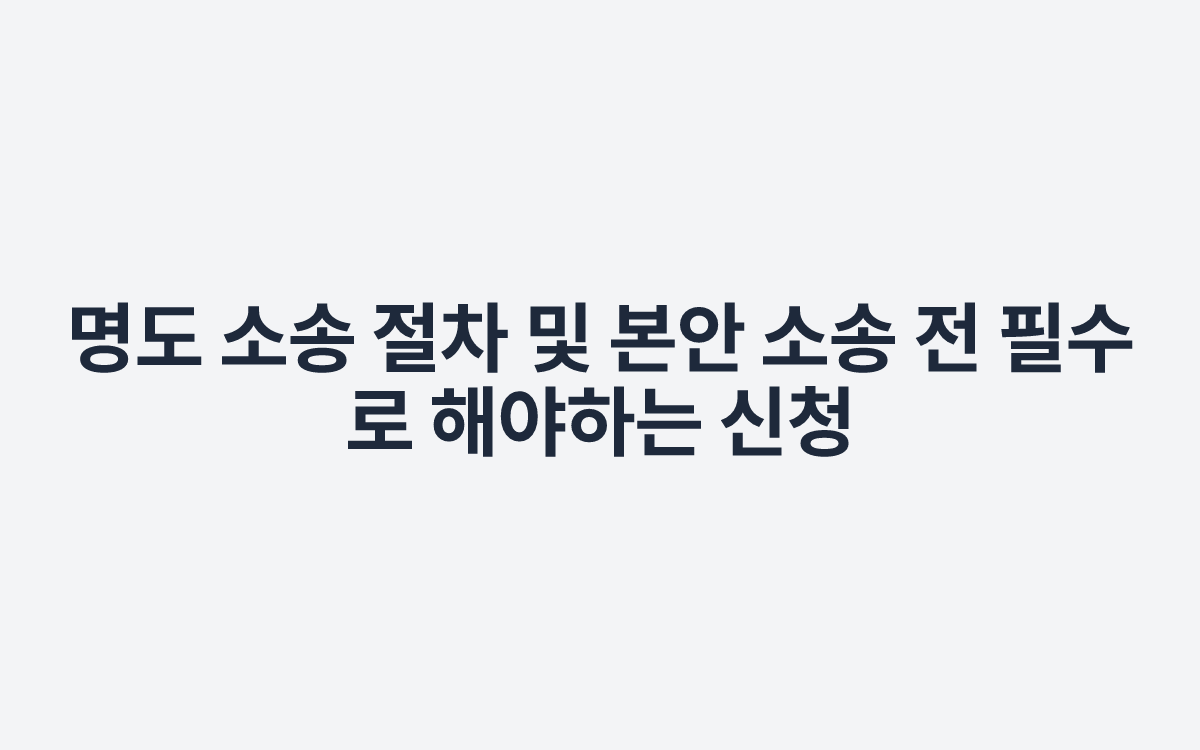 명도 소송 절차 및 본안 소송 전 필수로 해야하는 신청