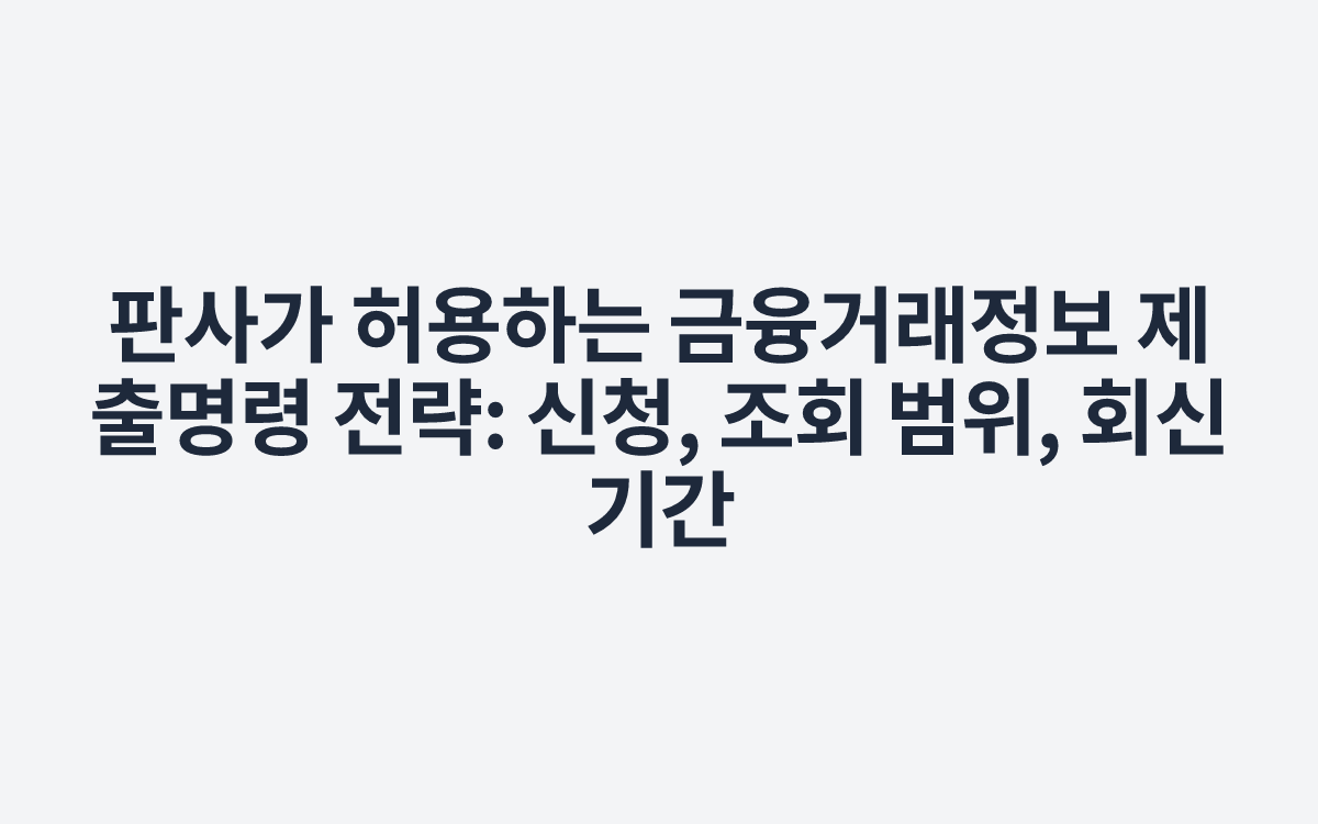 판사가 허용하는 금융거래정보 제출명령 전략: 신청, 조회 범위, 회신 기간