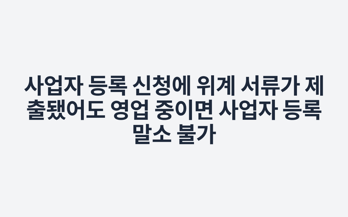 사업자 등록 신청에 위계 서류가 제출됐어도 영업 중이면 사업자 등록 말소 불가